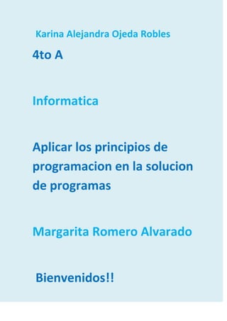 Karina Alejandra Ojeda Robles

4to A


Informatica


Aplicar los principios de
programacion en la solucion
de programas


Margarita Romero Alvarado


Bienvenidos!!
 