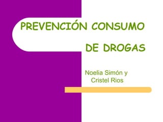 PREVENCIÓN CONSUMO

         DE DROGAS

         Noelia Simón y
          Cristel Rios
 