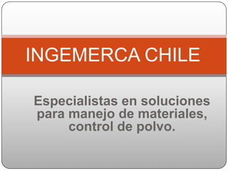 INGEMERCA CHILE

Especialistas en soluciones
para manejo de materiales,
     control de polvo.
 