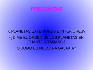 PREGUNTAS



¿PLANETAS EXTERIORES E INTERIORES?
●



    ¿DIME EL ORDEN DE LOS PLANETAS EN
    ●


            CUANTO A TAMAÑO?
        ¿COMO ES NUESTRA GALAXIA?
        ●
 