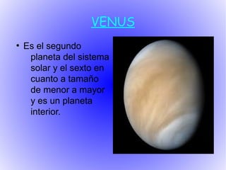 VENUS
●
    Es el segundo
     planeta del sistema
     solar y el sexto en
     cuanto a tamaño
     de menor a mayor
     y es un planeta
     interior.
 