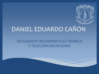 DANIEL EDUARDO CAÑÓN
 ESTUDIANTE INGENIERIA ELECTRÓNICA
       Y TELECOMUNICACIONES
 