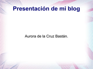 Presentación de mi blog



    Aurora de la Cruz Bastán.
 