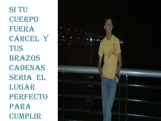 Si tu
cuerpo
fuera
cárcel y
tus
brazos
cadenas
seria el
lugar
perfecto
para
cumplir
 