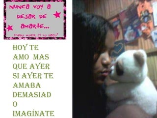 Hoy te
amo mas
que ayer
si ayer te
amaba
demasiad
o
imagínate
 