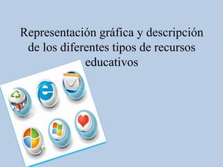 Representación gráfica y descripción
 de los diferentes tipos de recursos
             educativos
 