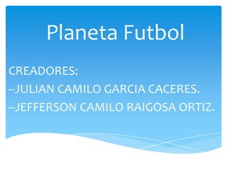 Planeta Futbol
CREADORES:
--JULIAN CAMILO GARCIA CACERES.
--JEFFERSON CAMILO RAIGOSA ORTIZ.
 