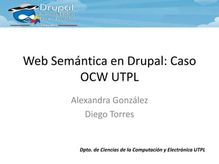 Web Semántica en Drupal: Caso
        OCW UTPL
        Alexandra González
           Diego Torres


          Dpto. de Ciencias de la Computación y Electrónica UTPL
 