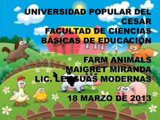 UNIVERSIDAD POPULAR DEL
                   CESAR
    FACULTAD DE CIENCIAS
   BÁSICAS DE EDUCACIÓN

           FARM ANIMALS
        MAIGRET MIRANDA
 LIC. LENGUAS MODERNAS

        18 MARZO DE 2013
 
