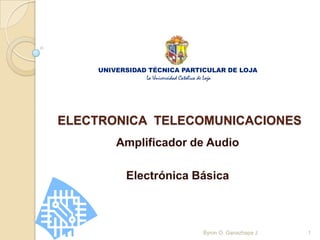 UNIVERSIDAD TÉCNICA PARTICULAR DE LOJA
               La Universidad Católica de Loja




ELECTRONICA TELECOMUNICACIONES
        Amplificador de Audio

           Electrónica Básica



                               Byron O. Ganazhapa J.   1
 