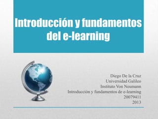 Introducción y fundamentos
       del e-learning


                                  Diego De la Cruz
                               Universidad Galileo
                            Instituto Von Neumann
          Introducción y fundamentos de e-learning
                                          20079411
                                              2013
 