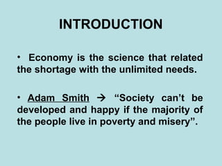 INTRODUCTION

• Economy is the science that related
the shortage with the unlimited needs.

• Adam Smith  “Society can’t be
developed and happy if the majority of
the people live in poverty and misery”.
 