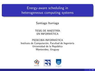 Energy-aware scheduling in
heterogeneous computing systems

             Santiago Iturriaga

            TESIS DE MAESTR´
                           IA
                       ´
             EN INFORMATICA

           PEDECIBA INFORMATICA´
Instituto de Computaci´n, Facultad de Ingenier´
                       o                      ıa
           Universidad de la Rep´blica
                                u
              Montevideo, Uruguay




                                                   1 / 35
 