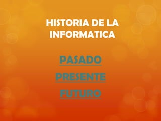 HISTORIA DE LA
INFORMATICA

  PASADO
 PRESENTE
  FUTURO
 