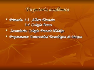 Trayectoria académica Primaria: 1-3  Albert Einstein 3-6  Colegio Peters Secundaria: Colegio Francés Hidalgo Preparatoria: Universidad Tecnológica de México 