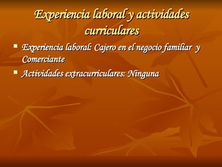 Experiencia laboral y actividades curriculares Experiencia laboral: Cajero en el negocio familiar  y Comerciante Actividades extracurriculares: Ninguna 