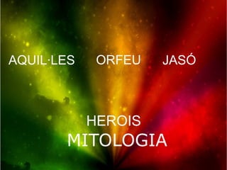 AQUIL·LES    ORFEU   JASÓ



            HEROIS
       MITOLOGIA
 