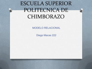 ESCUELA SUPERIOR
 POLITECNICA DE
  CHIMBORAZO
   MODELO RELACIONAL

     Diego Macas 222
 