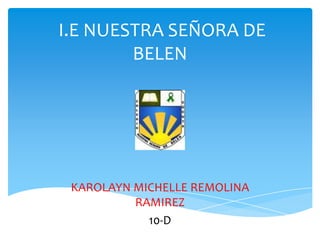 I.E NUESTRA SEÑORA DE
        BELEN




 KAROLAYN MICHELLE REMOLINA
          RAMIREZ
            10-D
 