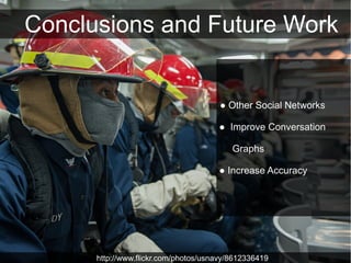 Conclusions and Future Work


                                       ● Other Social Networks

                                      ● Improve Conversation

                                          Graphs

                                      ● Increase Accuracy




      http://www.flickr.com/photos/usnavy/8612336419
 