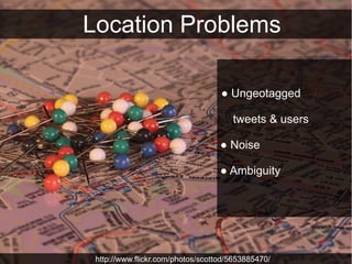 Location Problems

                                   ● Ungeotagged

                                      tweets & users

                                   ● Noise

                                   ● Ambiguity




 http://www.flickr.com/photos/scottod/5653885470/
 