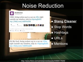 Noise Reduction

                                                   ● Slang Cleaner
                                                   ● Stop Words
                                                   ● Hashtags
                                                   ● URLs
Oh My God, being woken up to a car on #fire 
right outside my window, only in #Springfield!. 
ttp://bitly.com/16KWmdM
                                                   ● Mentions




              http://www.flickr.com/photos/rarebeasts/4468517649/
 