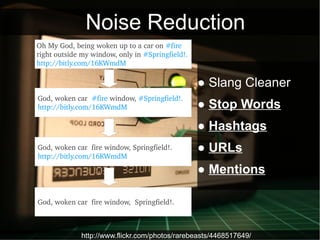 Noise Reduction
Oh My God, being woken up to a car on #fire 
right outside my window, only in #Springfield!. 
http://bitly.com/16KWmdM

                                                   ● Slang Cleaner
God, woken car  #fire window, #Springfield!. 
http://bitly.com/16KWmdM                           ● Stop Words
                                                   ● Hashtags
God, woken car  fire window, Springfield!.         ● URLs
http://bitly.com/16KWmdM

                                                   ● Mentions

God, woken car  fire window,  Springfield!.



              http://www.flickr.com/photos/rarebeasts/4468517649/
 