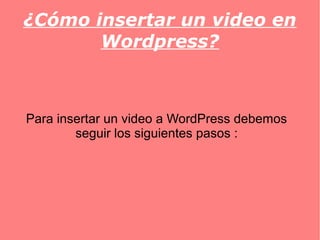 ¿Cómo insertar un video en
Wordpress?
Para insertar un video a WordPress debemos
seguir los siguientes pasos :
 