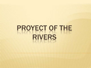 PROYECT OF THE
RIVERS
 