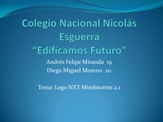 Andrés Felipe Miranda 19
Diego Miguel Moreno 20
Tema: Lego NXT Mindstorms 2.1
 