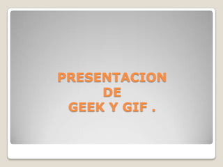 PRESENTACION
DE
GEEK Y GIF .
 