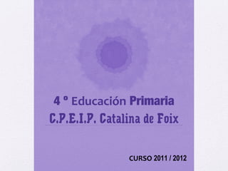4 º Educación Primaria
C.P.E.I.P. Catalina de Foix
CURSO 2011 / 2012
 