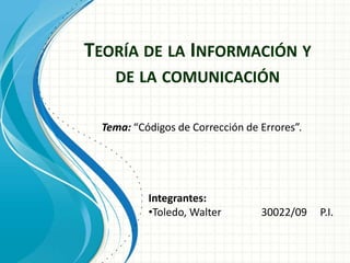 TEORÍA DE LA INFORMACIÓN Y
DE LA COMUNICACIÓN
Tema: “Códigos de Corrección de Errores”.
Integrantes:
•Toledo, Walter 30022/09 P.I.
 