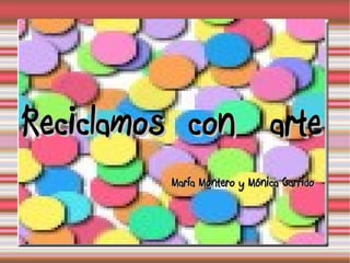 Reciclamos con arteReciclamos con arte
María Montero y Mónica GarridoMaría Montero y Mónica Garrido
 