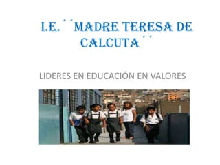 I.E.´´MADRE TERESA DE
CALCUTA´´
LIDERES EN EDUCACIÓN EN VALORES
 