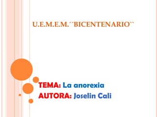 U.E.M.E.M.´´BICENTENARIO``
TEMA: La anorexia
AUTORA: Joselin Cali
 