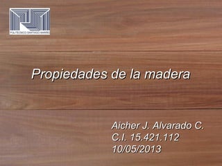 Aicher J. Alvarado C.Aicher J. Alvarado C.
C.I. 15.421.112C.I. 15.421.112
10/05/201310/05/2013
Propiedades de la maderaPropiedades de la madera
 
