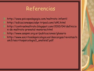 Referencias
http://www.psicopedagogia.com/maltrato-infantil
http://edicacionespecialpr.tripod.com/id41.html
http://contraelmaltrato.blogspot.com/2010/04/definicio
n-de-maltrato-prenatal-menores.html
http://www.asapmi.org.ar/publicaciones/glosario
http://www.escritosdepsicologia.es/descargas/revistas/n
um3/escritospsicologia3_analisis2.pdf
 