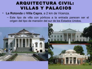 • La Rotonda o Villa Capra, a 2 km de Vicenza.
– Este tipo de villa con pórticos a la entrada parecen ser el
origen del tipo de mansión del sur de los Estados Unidos.
ARQUITECTURA CIVIL:
VILLAS Y PALACIOS
 