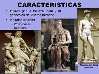 CARACTERÍSTICAS
• Interés por la belleza ideal y la
perfección del cuerpo humano
• Modelos clásicos
– Proporciones
– Desnudos
Miguel Ángel, David
y Moisés
 