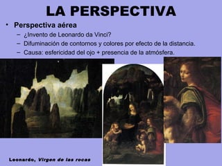 LA PERSPECTIVA
• Perspectiva aérea
– ¿Invento de Leonardo da Vinci?
– Difuminación de contornos y colores por efecto de la distancia.
– Causa: esfericidad del ojo + presencia de la atmósfera.
Leonardo, Virgen de las rocas
 