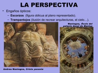 LA PERSPECTIVA
• Engaños ópticos:
– Escorzos (figura oblicua al plano representado).
– Trampantojos (ilusión de recrear arquitecturas, el cielo…).
Andrea Mantegna, Cristo yacente
Mantegna, Óculo del
palacio ducal de Mantua
 