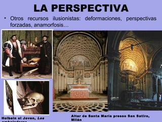 LA PERSPECTIVA
• Otros recursos ilusionistas: deformaciones, perspectivas
forzadas, anamorfosis…
Holbein el Joven, Los
Altar de Santa María presso San Satiro,
Milán
 