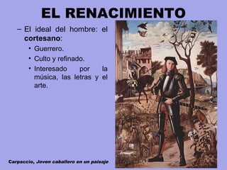 – El ideal del hombre: el
cortesano:
• Guerrero.
• Culto y refinado.
• Interesado por la
música, las letras y el
arte.
EL RENACIMIENTO
Carpaccio, Joven caballero en un paisaje
 