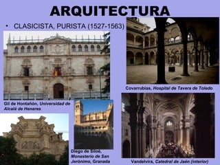 ARQUITECTURA
• CLASICISTA, PURISTA (1527-1563)
Gil de Hontañón, Universidad de
Alcalá de Henares
Covarrubias, Hospital de Tavera de Toledo
Vandelvira, Catedral de Jaén (interior)
Diego de Siloé,
Monasterio de San
Jerónimo, Granada
 