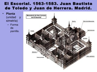 El Escorial. 1563-1583. Juan Bautista
de Toledo y Juan de Herrera. Madrid.
• Planta
(unidad y
simetría)
– Forma
de
parrilla.
 