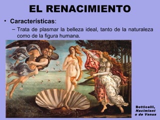 EL RENACIMIENTO
• Características:
– Trata de plasmar la belleza ideal, tanto de la naturaleza
como de la figura humana.
Botticelli,
Nacimient
o de Venus
 