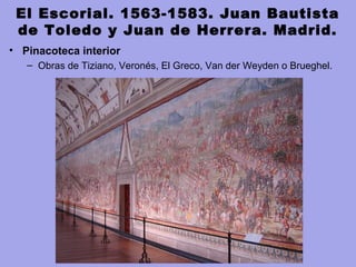 El Escorial. 1563-1583. Juan Bautista
de Toledo y Juan de Herrera. Madrid.
• Pinacoteca interior
– Obras de Tiziano, Veronés, El Greco, Van der Weyden o Brueghel.
 