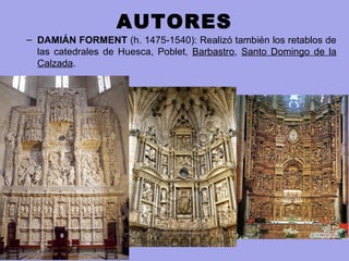 AUTORES
– DAMIÁN FORMENT (h. 1475-1540): Realizó también los retablos de 
las  catedrales  de  Huesca,  Poblet,  Barbastro,  Santo  Domingo  de  la 
Calzada.
 