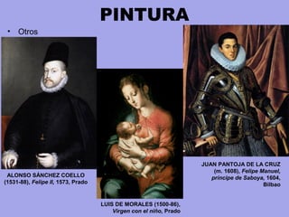PINTURA
• Otros
JUAN PANTOJA DE LA CRUZ
(m. 1608), Felipe Manuel,
príncipe de Saboya, 1604,
Bilbao
ALONSO SÁNCHEZ COELLO
(1531-88), Felipe II, 1573, Prado
LUIS DE MORALES (1500-86),
Virgen con el niño, Prado
 